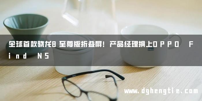 全球首款骁龙8至尊版折叠屏！产品经理换上OPPO Find N5